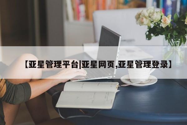 亚星代理网管理系统 亚星网站【亚星管理平台|亚星网页,亚星管理登录】